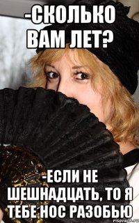 -Сколько вам лет? -Если не шешнадцать, то я тебе нос разобью