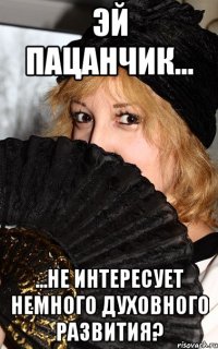 Эй пацанчик... ...Не интересует немного духовного развития?