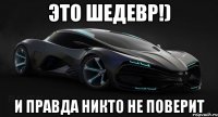 Это Шедевр!) И правда никто не поверит