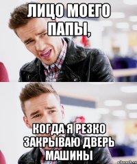 лицо моего папы, когда я резко закрываю дверь машины