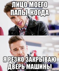 лицо моего папы, когда я резко закрываю дверь машины