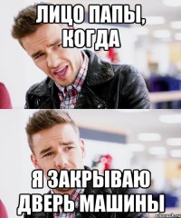 лицо папы, когда я закрываю дверь машины