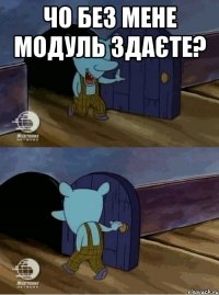 Чо без мене модуль здаєте? 