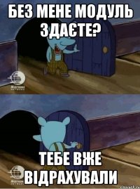 Без мене модуль здаєте? Тебе вже відрахували