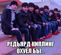  редьярд киплинг охуел бы...