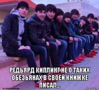  редьярд киплинг не о таких обезьянах в своей книжке писал...