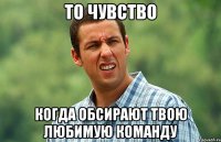 то чувство когда обсирают твою любимую команду