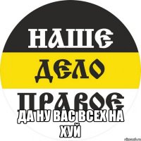  ДА НУ ВАС ВСЕХ НА ХУЙ