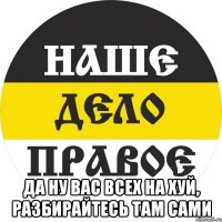  ДА НУ ВАС ВСЕХ НА ХУЙ, РАЗБИРАЙТЕСЬ ТАМ САМИ