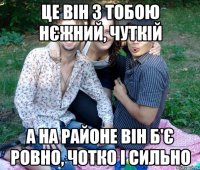 це він з тобою нєжний, чуткій а на районе він б'є ровно, чотко і сильно