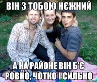 він з тобою нєжний а на районе він б'є ровно, чотко і сильно