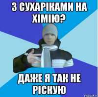 З сухаріками на хімію? Даже я так не ріскую