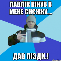 Павлік кінув в мене снєжку.... дав пізди.!