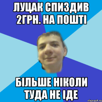 луцак спиздив 2грн. на пошті більше ніколи туда не іде
