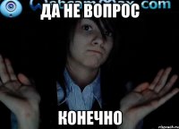 Да не вопрос Конечно