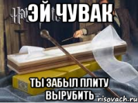 Эй чувак Ты забыл плиту вырубить