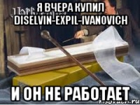 Я вчера купил DiselVin-Expil-Ivanovich И он не работает