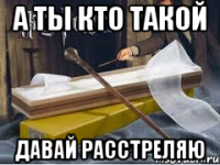 А ты кто такой Давай расстреляю