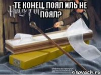 Те конец, поял иль не поял? 