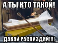 А ты кто такой! Давай распиздяй!!!!