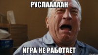 РУСЛАААААН ИГРА НЕ РАБОТАЕТ