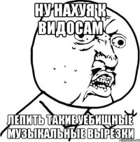НУ НАХУЯ К ВИДОСАМ ЛЕПИТЬ ТАКИЕ УЕбИЩНЫЕ МУЗЫКАЛЬНЫЕ ВЫРЕЗКИ