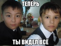 теперь ты видел всё