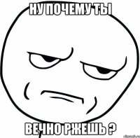 Ну почему ты Вечно ржешь ?