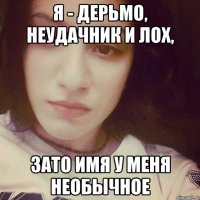 я - дерьмо, неудачник и лох, ЗАТО ИМЯ У МЕНЯ НЕОБЫЧНОЕ