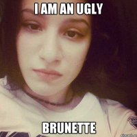 I am an ugly BRUNETTE