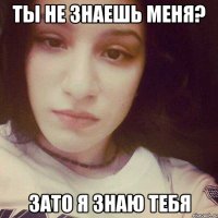 Ты не знаешь меня? зато я знаю тебя