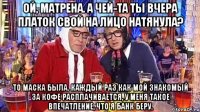 Ой, Матрена. А чей-та ты вчера платок свой на лицо натянула? То маска была. Каждый раз как мой знакомый за кофе расплачивается, у меня такое впечатление, что я банк беру.