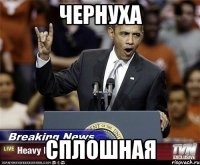ЧЕРНУХА СПЛОШНАЯ