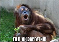  ти п`як варгатий!