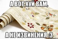 А вот хуй вам, а не извинения :3