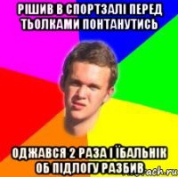 рішив в спортзалі перед тьолками понтанутись оджався 2 раза і їбальнік об підлогу разбив