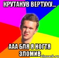 крутанув вертуху... ааа бля я ногтя зломив