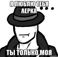 Я люблю тебя Λερkα Ты только моя
