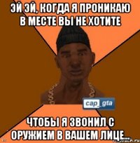 ЭЙ ЭЙ, КОГДА Я ПРОНИКАЮ В МЕСТЕ ВЫ НЕ ХОТИТЕ ЧТОБЫ Я ЗВОНИЛ С ОРУЖИЕМ В ВАШЕМ ЛИЦЕ...