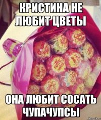 Кристина не любит цветы она любит сосать чупачупсы