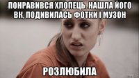 понравився хлопець. нашла його вк, подивилась фотки і музон розлюбила