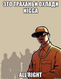Зто траханьи охлади nigga all'right