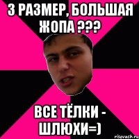 3 размер, большая жопа ??? все тёлки - шлюхи=)
