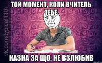 Той момент, коли вчитель тебе Казна за що, не взлюбив
