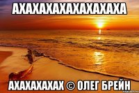 АХАХАХАХАХАХАХАХА АХАХАХАХАХ © Олег Брейн