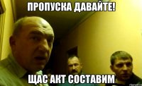 Пропуска давайте! щас акт составим