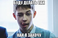 буду делать так как я захочу
