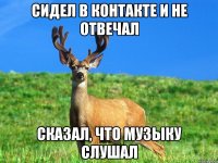 сидел в контакте и не отвечал сказал, что музыку слушал