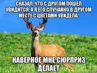Сказал, что с другом пошел увидится. А я его случайно в другом месте с цветами увидела. Наверное мне сюрприз делает