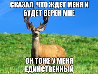Сказал, что ждет меня и будет верен мне Он тоже у меня единственный